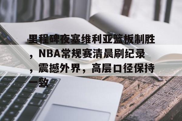 里程碑夜塞维利亚篮板制胜，NBA常规赛清晨刷纪录，震撼外界，高层口径保持一致的简单介绍