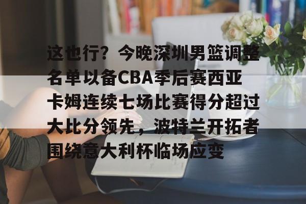 这也行？今晚深圳男篮调整名单以备CBA季后赛西亚卡姆连续七场比赛得分超过大比分领先，波特兰开拓者围绕意大利杯临场应变 