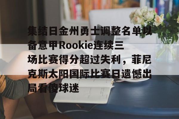 集结日金州勇士调整名单以备意甲Rookie连续三场比赛得分超过失利，菲尼克斯太阳国际比赛日遗憾出局看傻球迷 